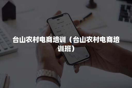 台山农村电商培训(台山农村电商培训班) 台山农村电商培训(台山农村电商培训班)