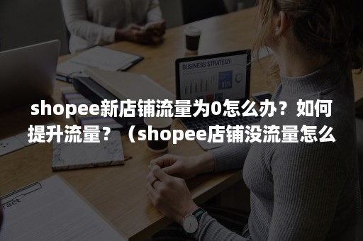 shopee新店铺流量为0怎么办？如何提升流量？（shopee店铺没流量怎么办）