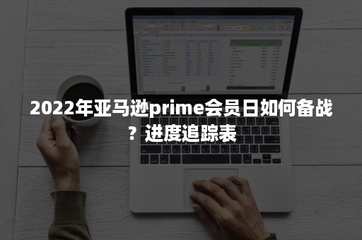 2022年亚马逊prime会员日如何备战？进度追踪表