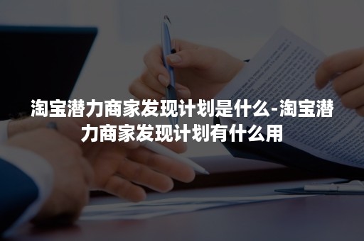 淘宝潜力商家发现计划是什么-淘宝潜力商家发现计划有什么用