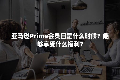 亚马逊Prime会员日是什么时候？能够享受什么福利？