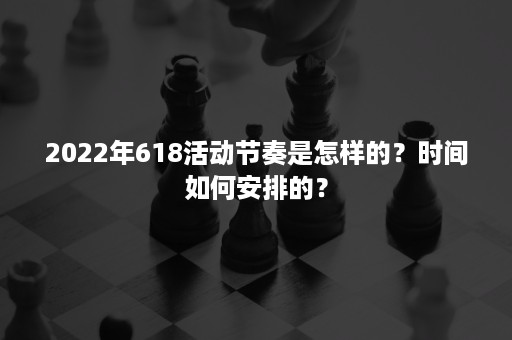 2022年618活动节奏是怎样的？时间如何安排的？