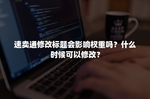 速卖通修改标题会影响权重吗？什么时候可以修改？