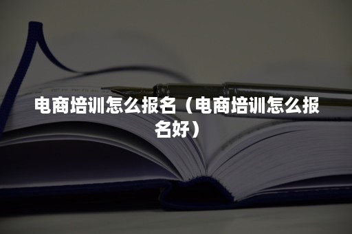 电商培训怎么报名（电商培训怎么报名好）