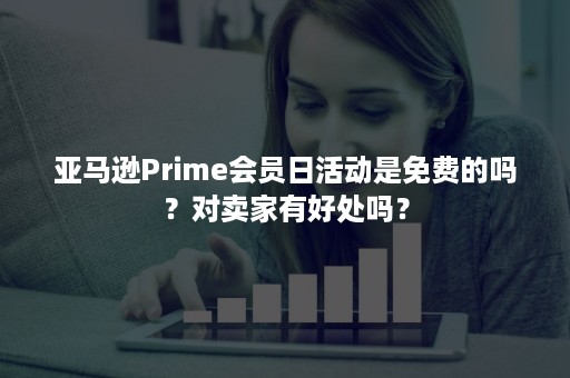 亚马逊Prime会员日活动是免费的吗？对卖家有好处吗？