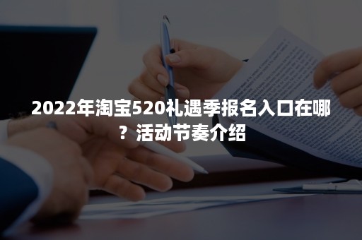 2022年淘宝520礼遇季报名入口在哪？活动节奏介绍