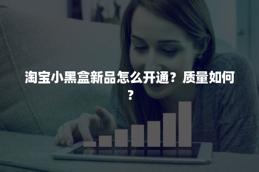 淘宝小黑盒新品怎么开通？质量如何？