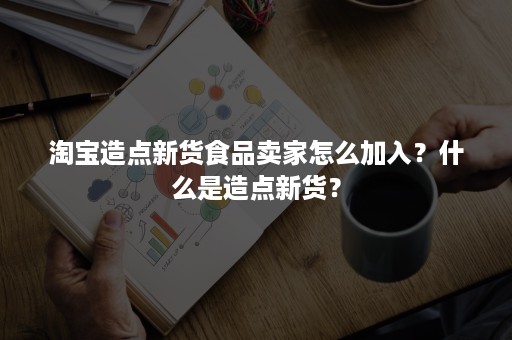 淘宝造点新货食品卖家怎么加入？什么是造点新货？