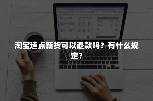 淘宝造点新货可以退款吗？有什么规定？