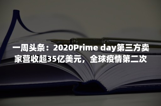 一周头条：2020Prime day第三方卖家营收超35亿美元，全球疫情第二次发作已拉开序幕