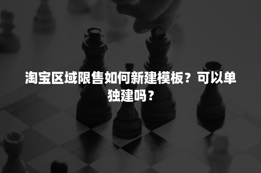 淘宝区域限售如何新建模板？可以单独建吗？