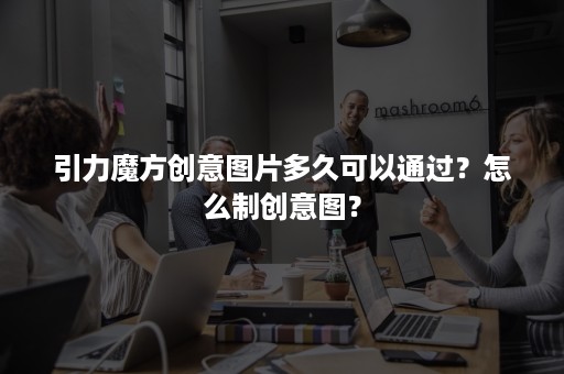 引力魔方创意图片多久可以通过？怎么制创意图？