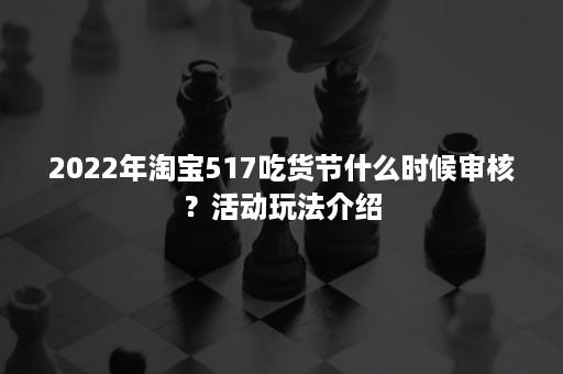 2022年淘宝517吃货节什么时候审核？活动玩法介绍