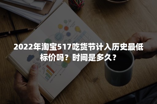 2022年淘宝517吃货节计入历史最低标价吗？时间是多久？