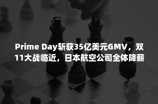 Prime Day斩获35亿美元GMV，双11大战临近，日本航空公司全体降薪！（primer）