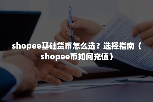 shopee基础货币怎么选？选择指南（shopee币如何充值）