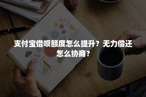 支付宝借呗额度怎么提升？无力偿还怎么协商？