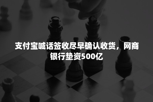 支付宝喊话签收尽早确认收货，网商银行垫资500亿