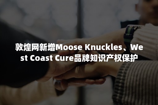 敦煌网新增Moose Knuckles、West Coast Cure品牌知识产权保护