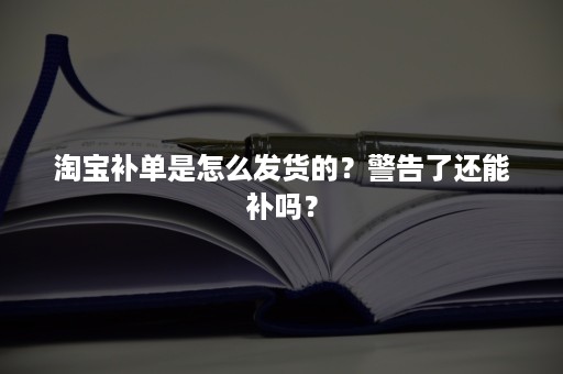 淘宝补单是怎么发货的？警告了还能补吗？