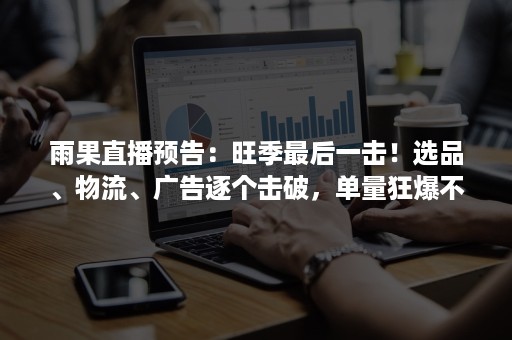 雨果直播预告：旺季最后一击！选品、物流、广告逐个击破，单量狂爆不停！