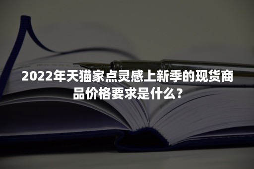 2022年天猫家点灵感上新季的现货商品价格要求是什么？