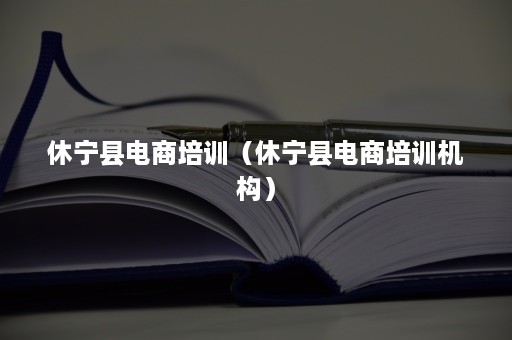 休宁县电商培训（休宁县电商培训机构）