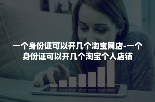 一个身份证可以开几个淘宝网店-一个身份证可以开几个淘宝个人店铺