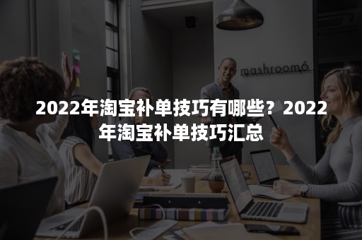 2022年淘宝补单技巧有哪些？2022年淘宝补单技巧汇总