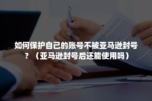 如何保护自己的账号不被亚马逊封号？（亚马逊封号后还能使用吗）