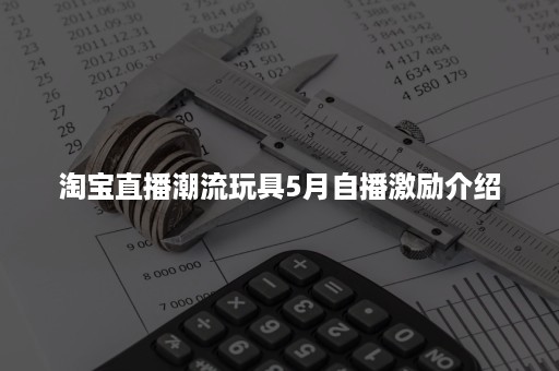 淘宝直播潮流玩具5月自播激励介绍