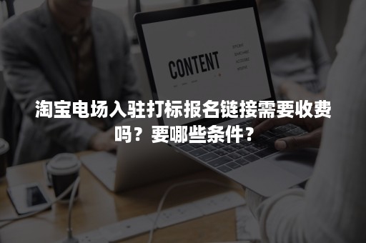 淘宝电场入驻打标报名链接需要收费吗？要哪些条件？