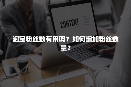 淘宝粉丝数有用吗？如何增加粉丝数量？