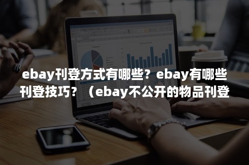 ebay刊登方式有哪些？ebay有哪些刊登技巧？（ebay不公开的物品刊登什么意思）