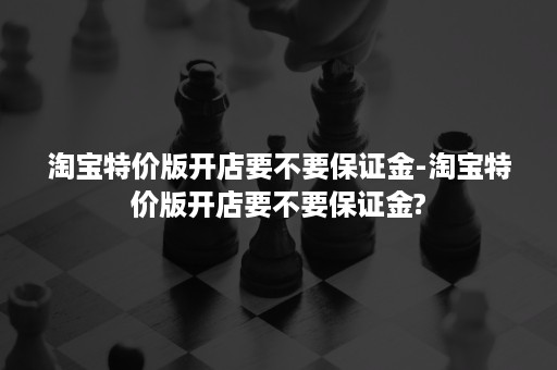 淘宝特价版开店要不要保证金-淘宝特价版开店要不要保证金?