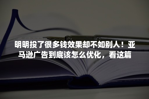 明明投了很多钱效果却不如别人！亚马逊广告到底该怎么优化，看这篇