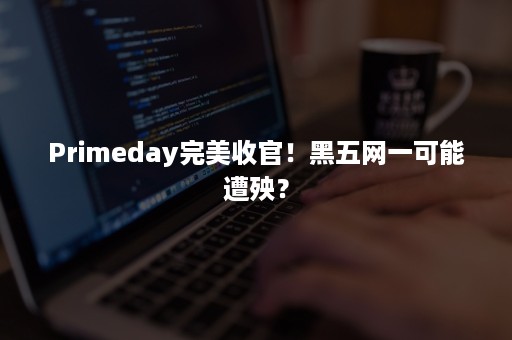 Primeday完美收官！黑五网一可能遭殃？