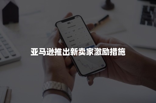 亚马逊推出新卖家激励措施