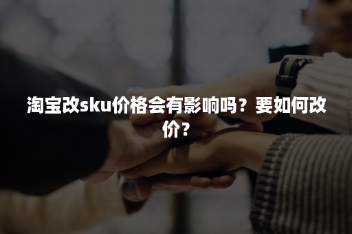 淘宝改sku价格会有影响吗？要如何改价？