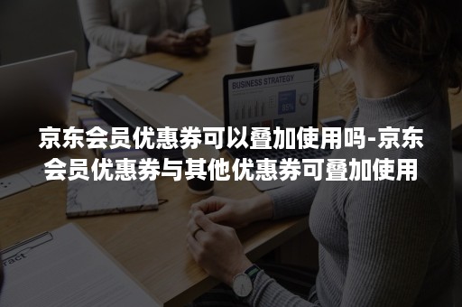 京东会员优惠券可以叠加使用吗-京东会员优惠券与其他优惠券可叠加使用么