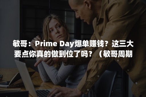 敏哥：Prime Day爆单赚钱？这三大要点你真的做到位了吗？（敏哥周期报告）