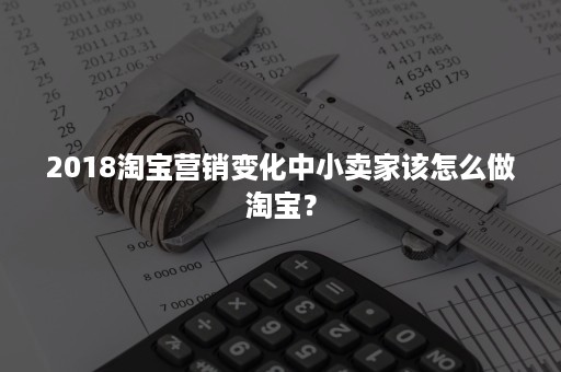 2018淘宝营销变化中小卖家该怎么做淘宝？