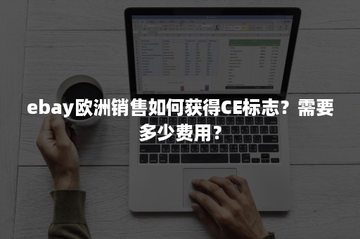 ebay欧洲销售如何获得CE标志？需要多少费用？