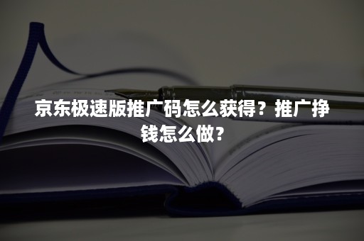 京东极速版推广码怎么获得？推广挣钱怎么做？