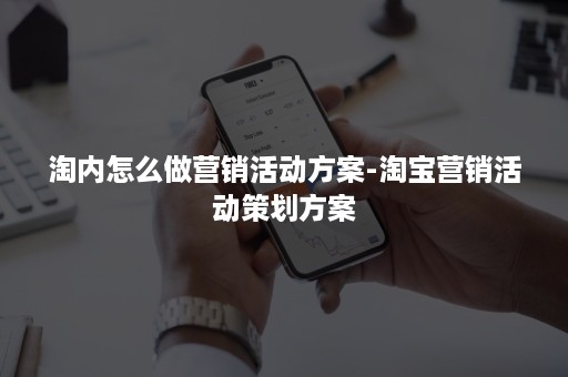 淘内怎么做营销活动方案-淘宝营销活动策划方案