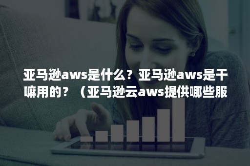 亚马逊aws是什么？亚马逊aws是干嘛用的？（亚马逊云aws提供哪些服务）