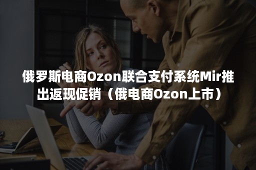 俄罗斯电商Ozon联合支付系统Mir推出返现促销（俄电商Ozon上市）