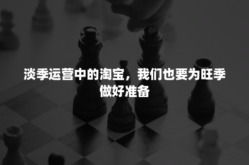 淡季运营中的淘宝，我们也要为旺季做好准备