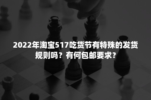 2022年淘宝517吃货节有特殊的发货规则吗？有何包邮要求？