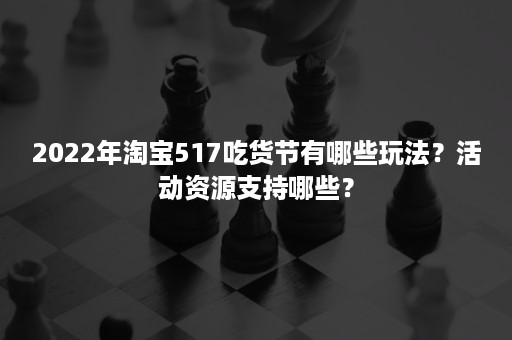 2022年淘宝517吃货节有哪些玩法？活动资源支持哪些？